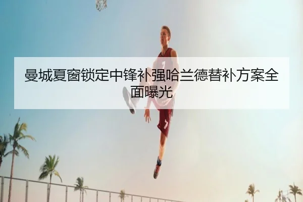 曼城夏窗锁定中锋补强哈兰德替补方案全面曝光