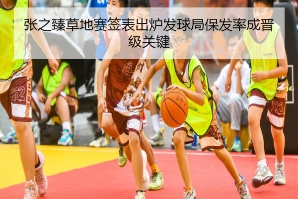 张之臻草地赛签表出炉发球局保发率成晋级关键