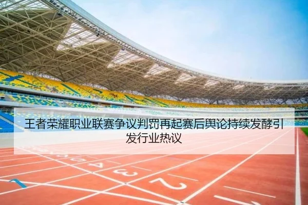 王者荣耀职业联赛争议判罚再起赛后舆论持续发酵引发行业热议