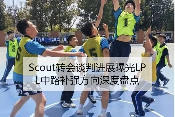 Scout转会谈判进展曝光LPL中路补强方向深度盘点