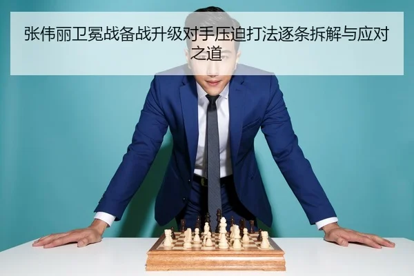 张伟丽卫冕战备战升级对手压迫打法逐条拆解与应对之道