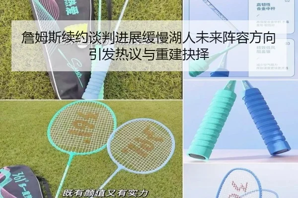 詹姆斯续约谈判进展缓慢湖人未来阵容方向引发热议与重建抉择