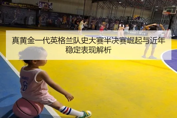 真黄金一代英格兰队史大赛半决赛崛起与近年稳定表现解析