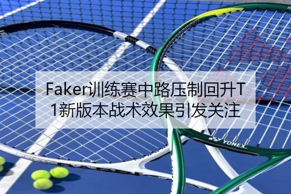 Faker训练赛中路压制回升T1新版本战术效果引发关注